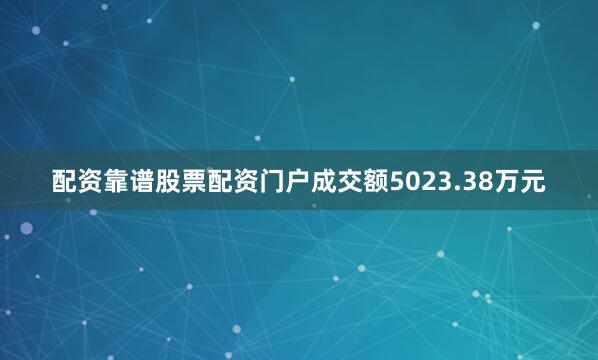 配资靠谱股票配资门户成交额5023.38万元