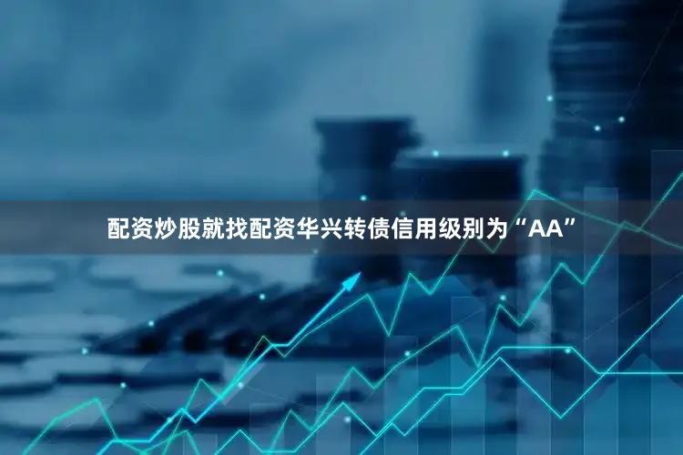 配资炒股就找配资华兴转债信用级别为“AA”