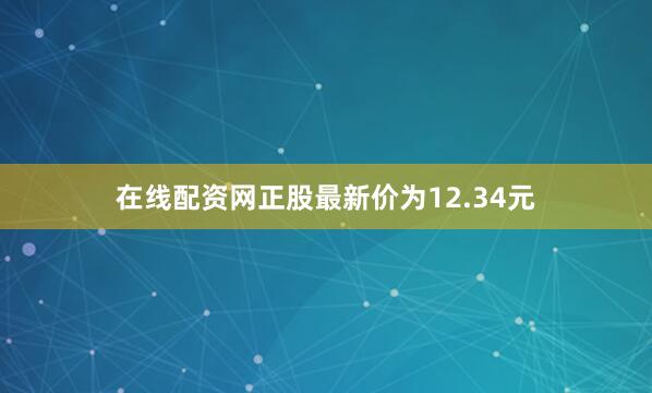 在线配资网正股最新价为12.34元