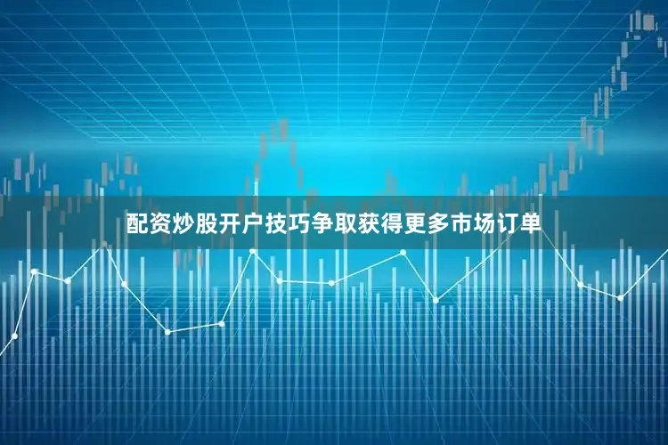 配资炒股开户技巧争取获得更多市场订单