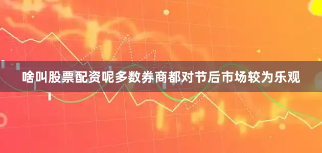 啥叫股票配资呢多数券商都对节后市场较为乐观