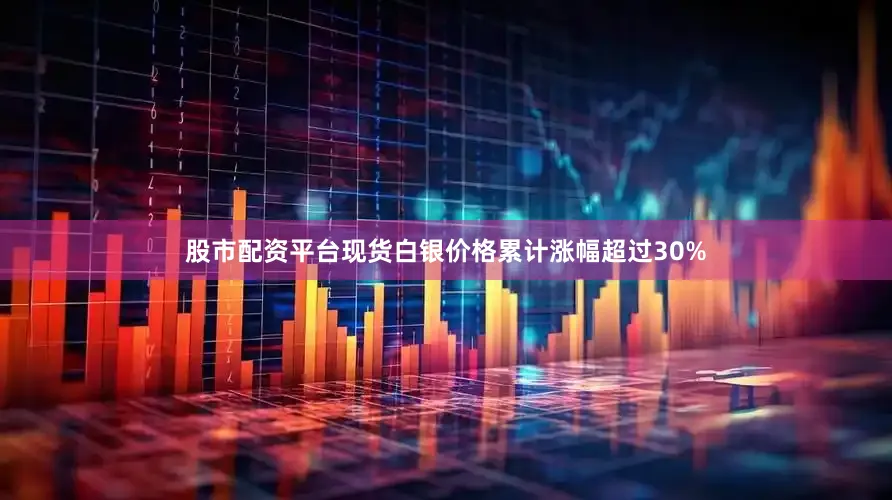 股市配资平台现货白银价格累计涨幅超过30%