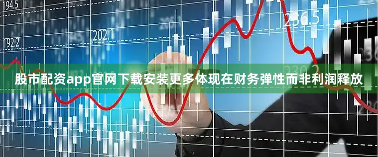 股市配资app官网下载安装更多体现在财务弹性而非利润释放