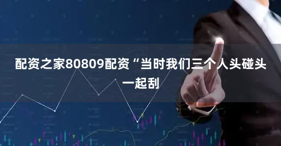 配资之家80809配资　　“当时我们三个人头碰头一起刮