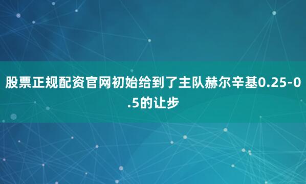 股票正规配资官网初始给到了主队赫尔辛基0.25-0.5的让步