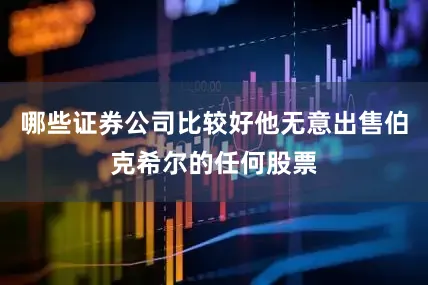 哪些证券公司比较好他无意出售伯克希尔的任何股票