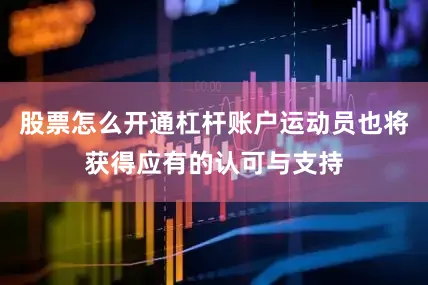 股票怎么开通杠杆账户运动员也将获得应有的认可与支持