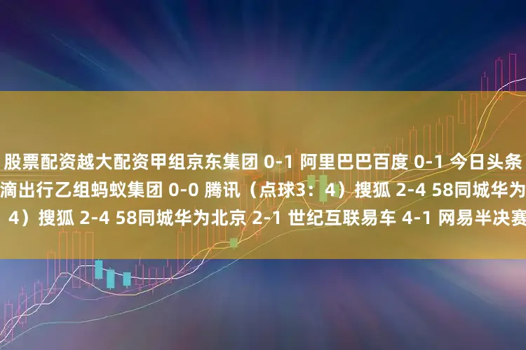 股票配资越大配资　　甲组　　京东集团 0-1 阿里巴巴　　百度 0-1 今日头条　　快手 2-0 新华网　　小米 4-0 滴滴出行　　乙组　　蚂蚁集团 0-0 腾讯（点球3：4）　　搜狐 2-4 58同城　　华为北京 2-1 世纪互联　　易车 4-1 网易　　半决赛对阵　　